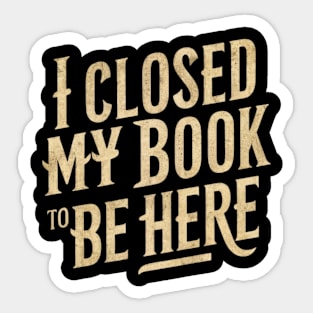 I Closed My Book To Be Here Sticker